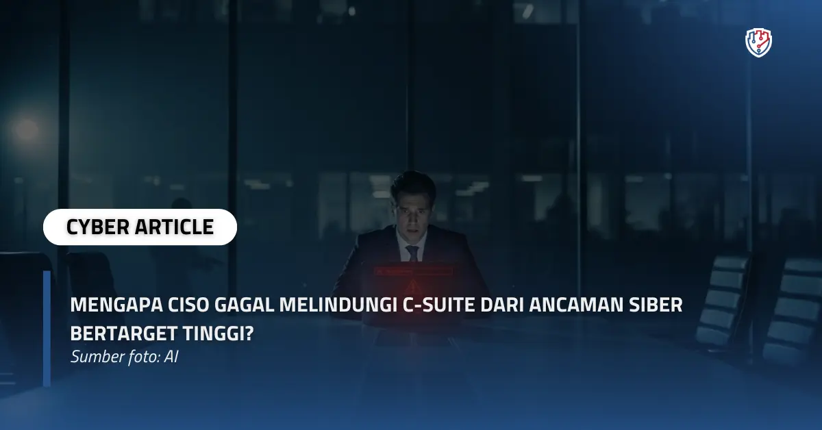 Mengapa CISO Gagal Melindungi C-Suite dari Ancaman Siber Bertarget Tinggi .webp